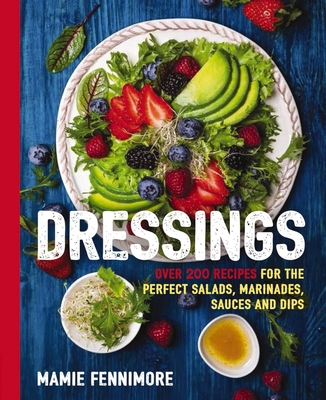 Dressings: Over 200 Recipes for the Perfect Salads, Marinades, Sauces, and Dips - Fennimore, Mamie