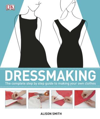 Dressmaking: The Complete Step-By-Step Quide to Making Your Own Clothes - Smith, Alison, Msc