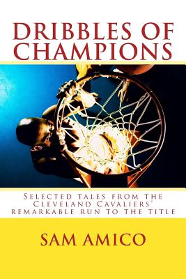 Dribbles of Champions: Selected Tales from the Cleveland Cavaliers' Remarkable Run to the Title - Amico, Sam