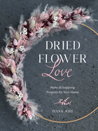 Dried Flower Love: Make 18 Inspiring Projects for Your Home