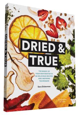 Dried & True: The Magic of Your Dehydrator in 80 Delicious Recipes and Inspiring Techniques - Dickerman, Sara, and Eanes, Lori (Photographer)