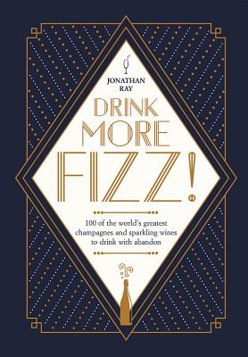 Drink More Fizz!: 100 of the World's Greatest Champagnes and Sparkling Wines to Drink with Abandon - Ray, Jonathan