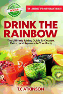 Drink the Rainbow: The Ultimate Juicing Guide to Cleanse, Detox, and Rejuvenate Your Body