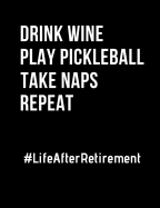 Drink Wine Play Pickleball Take Naps Repeat Life After Retirement: Funny Quotes and Pun Themed College Ruled Composition Notebook
