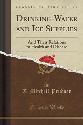 Drinking-Water and Ice Supplies: And Their Relations to Health and Disease (Classic Reprint) - Prudden, T Mitchell