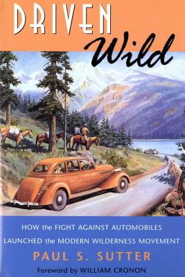 Driven Wild: How the Fight against Automobiles Launched the Modern Wilderness Movement - Sutter, Paul S, Professor, and Cronon, William (Foreword by)