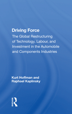 Driving Force: The Global Restructuring of Technology, Labor, and Investment in the Automobile and Components Industry - Hoffman, Kurt