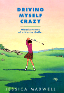 Driving Myself Crazy: Misadventures of a Novice Golfer - Maxwell, Jessica