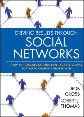 Driving Results Through Social Networks: How Top Organizations Leverage Networks for Performance and Growth - Cross, Robert L, and Thomas, Robert J