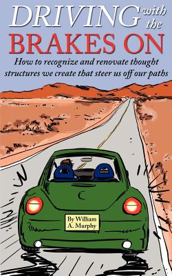 Driving with the Brakes on: How to Recognize and Renovate Thought Structures We Create That Steer Us Off Our Paths - Murphy, William A