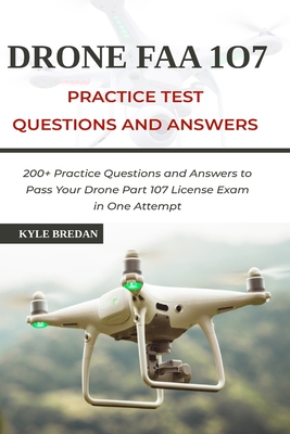 Drone FAA 107 License Practice Test Questions and Answers: 200+ Practice Questions & Answers to Pass Your Drone Part 107 License Test in One Attempt - Bredan, Kyle