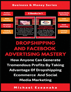 Dropshipping And Facebook Advertising Mastery (2 Books In 1): How Anyone Can Generate Tremendous Profits By Taking Advantage Of Dropshipping E-commerce And Social Media Marketing