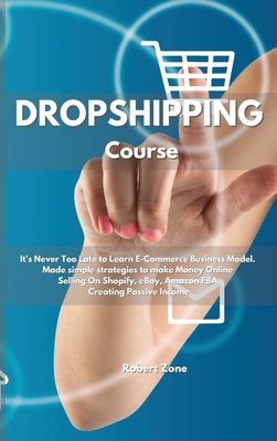 Dropshipping Course: It's never too late to learn E-Commerce Business Model. Made simple strategies to make Money Online Selling On Shopify, eBay, Amazon FBA Creating Passive Income - Zone, Robert