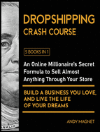 Dropshipping Crash Course [5 Books in 1]: An Online Millionaire's Secret Formula to Sell Almost Anything Through Your Store, Build A Business You Love, And Live The Life Of Your Dreams