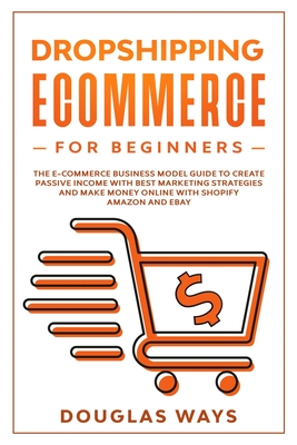 Dropshipping E-Commerce for Beginners: The e-commerce business model guide to create passive income with best marketing strategies and make money online with shopify, amazon and ebay - Ways, Douglas