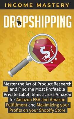 Dropshipping: Master the Art of Product Research and Find the Most Profitable Private Label Items Across Amazon for Amazon FBA and Amazon Fulfillment and Maximizing Your Profits on Your Shopify Store - Mastery, Income