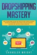 Dropshipping: Mastery - How to Make Money Online and Create $10,000+/Month in Passive Income with Ecommerce Using Shopify, Affiliate Marketing, Blogging, SEO, and Social Media Marketing