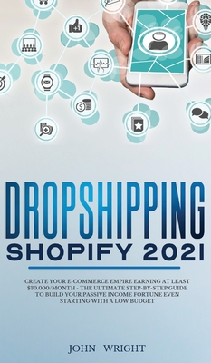 Dropshipping Shopify 2021: Create your E-commerce Empire earning at least $30.000/month - The Ultimate Step-by-Step Guide to Build Your Passive Income Fortune Even Starting with a Low budget - Wright, John