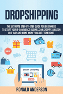 Dropshipping: The Ultimate Step-by-Step Guide for Beginners to Start your E-Commerce Business on Shopify, Amazon or E-Bay and Make Money Online From Home