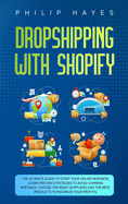 Dropshipping With Shopify: The Ultimate Guide to Start Your Online Business. Learn Proven Strategies to Avoid Common Mistakes, Choose the Right Suppliers and the Best Products to Maximize Your Profits.