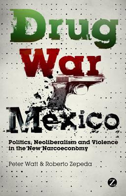 Drug War Mexico: Politics, Neoliberalism and Violence in the New Narcoeconomy - Watt, Peter, and Zepeda, Roberto