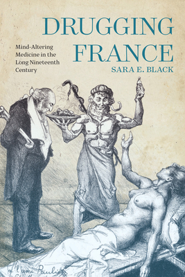 Drugging France: Mind-Altering Medicine in the Long Nineteenth Century Volume 5 - Black, Sara E