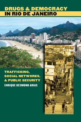Drugs and Democracy in Rio de Janeiro: Trafficking, Social Networks, and Public Security - Arias, Enrique Desmond