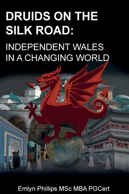 Druids on the Silk Road: Independent Wales in a Changing World - Phillips MSc MBA PGCert, Emlyn