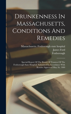 Drunkenness In Massachusetts, Conditions And Remedies: Special Report Of The Board Of Trustees Of The Foxborough State Hospital. Submitted In Accordance With Resolve Approved May 26, 1909 - Massachusetts Foxborough State Hospi (Creator), and Foxborough, and Ford, James