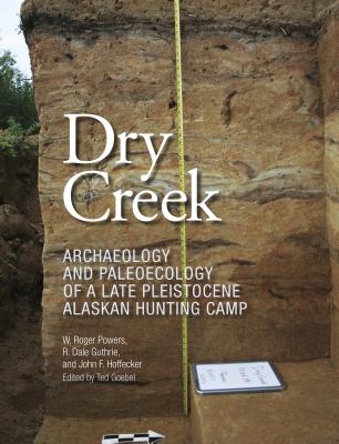 Dry Creek: Archaeology and Paleoecology of a Late Pleistocene Alaskan Hunting Camp - Powers, W Roger, and Guthrie, R Dale, and Hoffecker, John F, Dr.