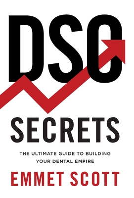 DSO Secrets: The Ultimate Guide to Building Your Dental Empire - Scott, Emmet