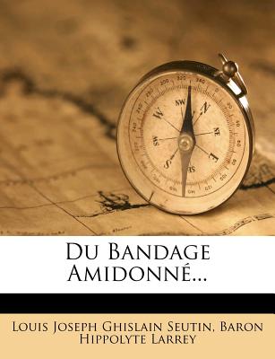 Du Bandage Amidonne... - Louis Joseph Ghislain Seutin (Creator), and Baron Hippolyte Larrey (Creator)