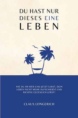 Du hast nur dieses eine Leben!: Wie Du im Hier und Jetzt lebst, Dein Leben nicht mehr aufschiebst und richtig glcklich lebst! - Longerich, Claus