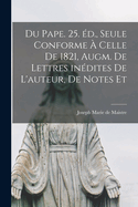 Du pape. 25. d., seule conforme  celle de 1821, augm. de lettres indites de l'auteur, de notes et