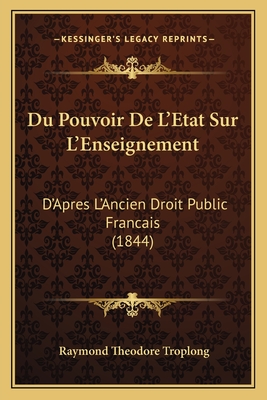 Du Pouvoir de L'Etat Sur L'Enseignement: D'Apres L'Ancien Droit Public Francais (1844) - Troplong, Raymond Theodore