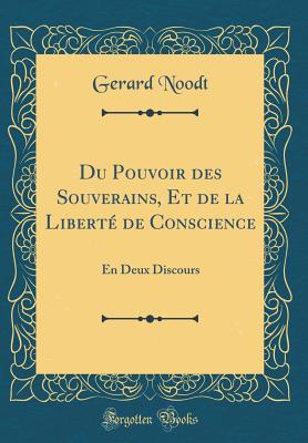 Du Pouvoir Des Souverains, Et de la Liberte de Conscience: En Deux Discours (Classic Reprint) - Noodt, Gerard