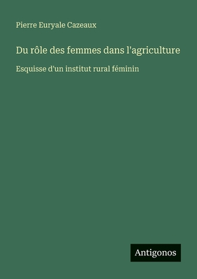 Du Role Des Femmes Dans L'Agriculture: Esquisse D'Un Institut Rural Feminin - Cazeaux, Pierre Euryale