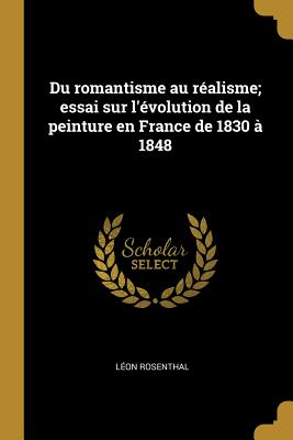 Du romantisme au r?alisme; essai sur l'?volution de la peinture en France de 1830 ? 1848 - Rosenthal, L?on