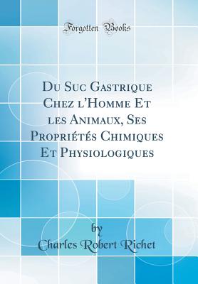 Du Suc Gastrique Chez L'Homme Et Les Animaux, Ses Proprietes Chimiques Et Physiologiques (Classic Reprint) - Richet, Charles Robert