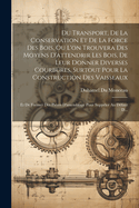 Du Transport, De La Conservation Et De La Force Des Bois, Ou L'on Trouvera Des Moyens D'attendrir Les Bois, De Leur Donner Diverses Courbures, Surtout Pour La Construction Des Vaisseaux: Et De Former Des Pices D'assemblage Pour Suppler Au Dfaut D...