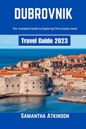 Dubrovnik Travel Guide 2023: The Complete Guide to Exploring this Coastal Jewel
