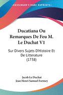 Ducatiana Ou Remarques De Feu M. Le Duchat V1: Sur Divers Sujets D'Histoire Et De Litterature (1738)