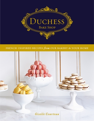 Duchess Bake Shop: French-Inspired Recipes from Our Bakery to Your Home: A Baking Book - Courteau, Giselle