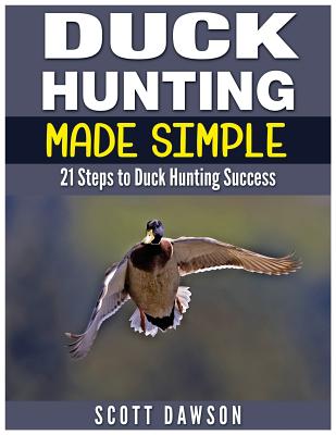 Duck Hunting Made Simple: 21 Steps to Duck Hunting Success - Dawson, Scott
