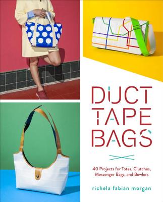 Duct Tape Bags: 40 Projects for Totes, Clutches, Messenger Bags, and Bowlers - Fabian Morgan, Richela
