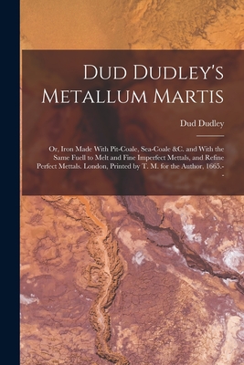 Dud Dudley's Metallum Martis: Or, Iron Made With Pit-Coale, Sea-Coale &c. and With the Same Fuell to Melt and Fine Imperfect Mettals, and Refine Perfect Mettals. London, Printed by T. M. for the Author, 1665.-- - Dudley, Dud