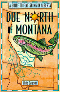 Due North of Montana: A Guide to Flyfishing in Alberta - Dawson, Chris