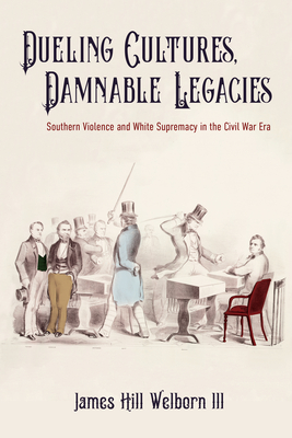 Dueling Cultures, Damnable Legacies: Southern Violence and White Supremacy in the Civil War Era - Welborn, James Hill