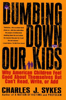 Dumbing Down Our Kids: Why American Children Feel Good about Themselves But Can't Read, Write, or Add - Sykes, Charles