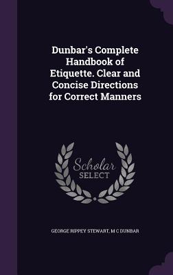 Dunbar's Complete Handbook of Etiquette. Clear and Concise Directions for Correct Manners - Stewart, George Rippey, and Dunbar, M C